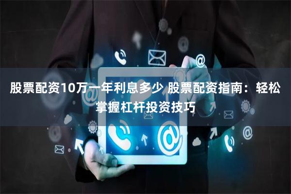 股票配资10万一年利息多少 股票配资指南：轻松掌握杠杆投资技巧