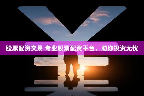 股票配资交易 专业股票配资平台，助你投资无忧