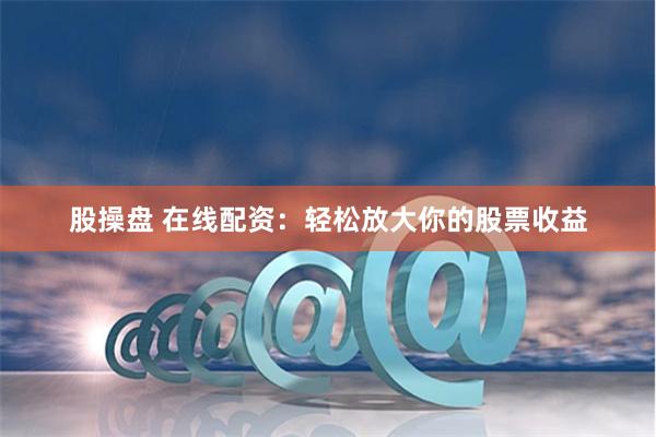 股操盘 在线配资：轻松放大你的股票收益