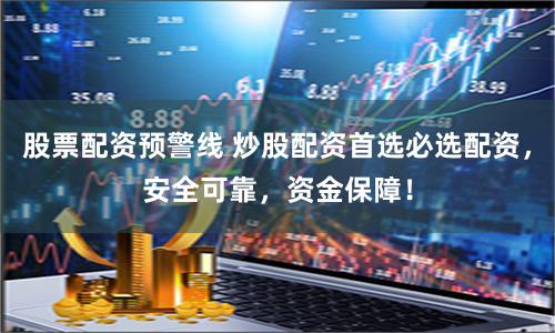 股票配资预警线 炒股配资首选必选配资，安全可靠，资金保障！