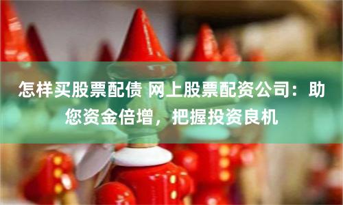 怎样买股票配债 网上股票配资公司：助您资金倍增，把握投资良机