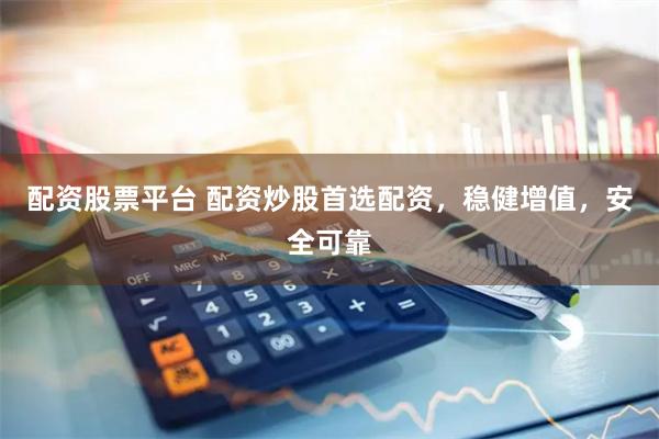 配资股票平台 配资炒股首选配资，稳健增值，安全可靠