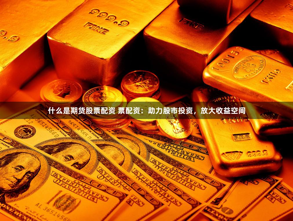 什么是期货股票配资 票配资：助力股市投资，放大收益空间