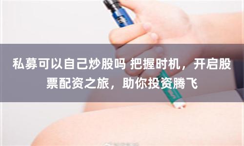 私募可以自己炒股吗 把握时机，开启股票配资之旅，助你投资腾飞