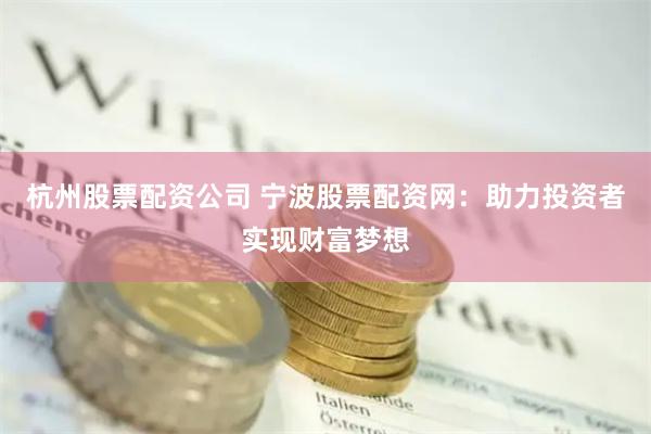 杭州股票配资公司 宁波股票配资网：助力投资者实现财富梦想