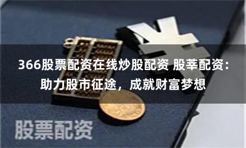 366股票配资在线炒股配资 股莘配资：助力股市征途，成就财富梦想