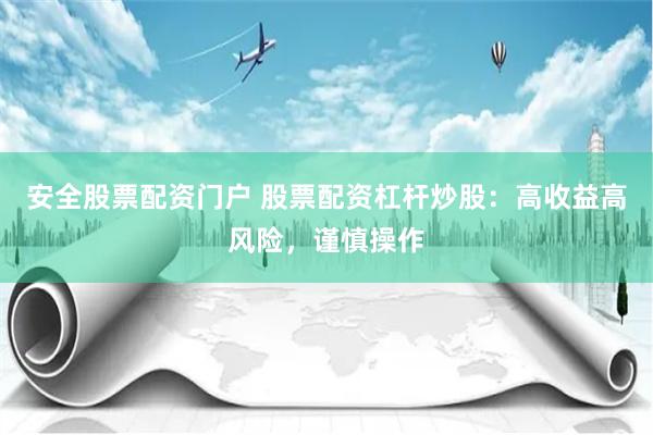 安全股票配资门户 股票配资杠杆炒股：高收益高风险，谨慎操作