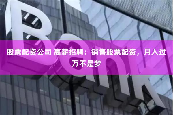 股票配资公司 高薪招聘：销售股票配资，月入过万不是梦