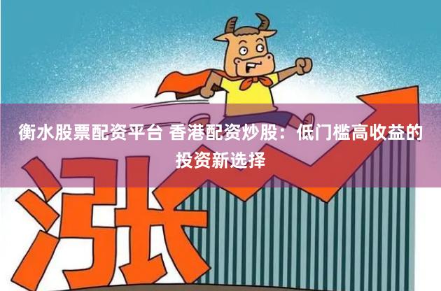 衡水股票配资平台 香港配资炒股：低门槛高收益的投资新选择