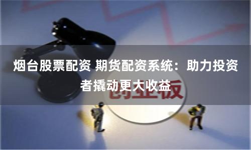 烟台股票配资 期货配资系统：助力投资者撬动更大收益