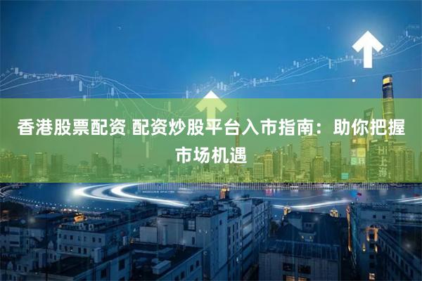 香港股票配资 配资炒股平台入市指南：助你把握市场机遇
