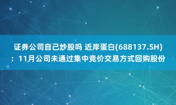 证券公司自己炒股吗 近岸蛋白(688137.SH)：11月公司未通过集中竞价交易方式回购股份