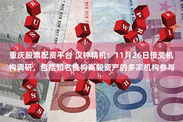 重庆股票配资平台 汉钟精机：11月26日接受机构调研，包括知名机构高毅资产的多家机构参与