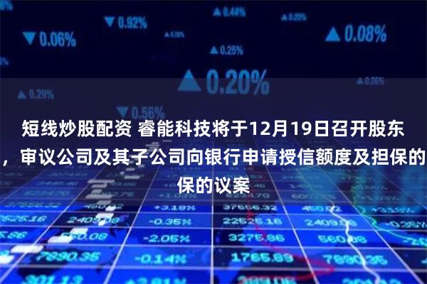 短线炒股配资 睿能科技将于12月19日召开股东大会，审议公司及其子公司向银行申请授信额度及担保的议案