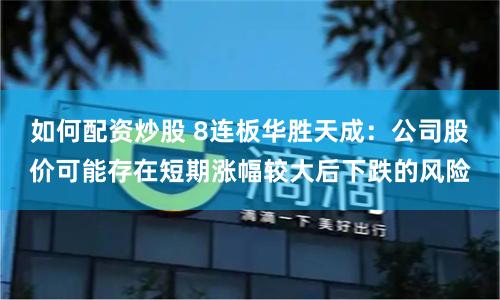 如何配资炒股 8连板华胜天成：公司股价可能存在短期涨幅较大后下跌的风险