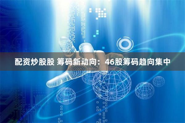 配资炒股股 筹码新动向：46股筹码趋向集中