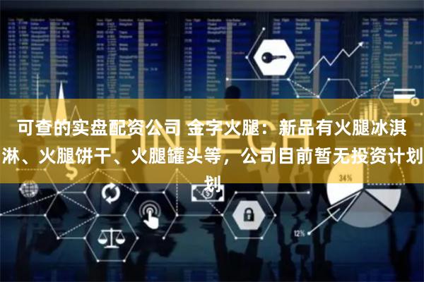 可查的实盘配资公司 金字火腿：新品有火腿冰淇淋、火腿饼干、火腿罐头等，公司目前暂无投资计划