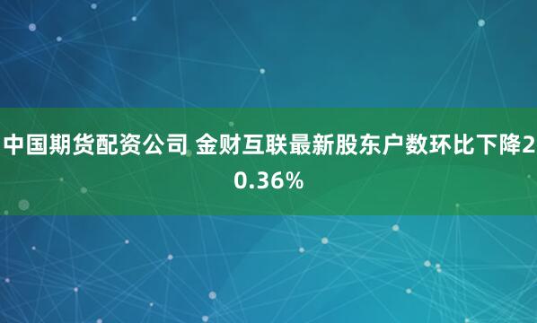 中国期货配资公司 金财互联最新股东户数环比下降20.36%