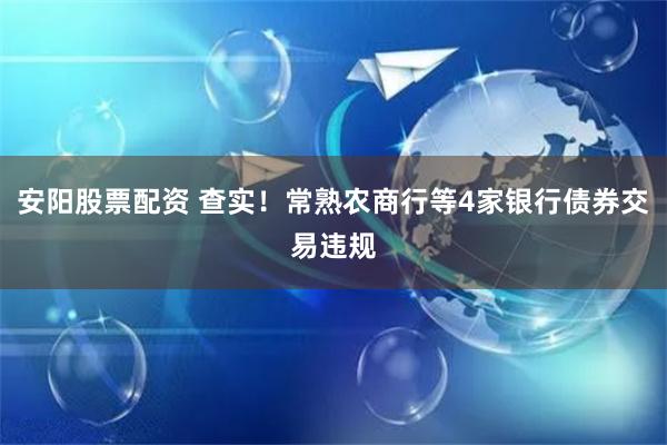 安阳股票配资 查实！常熟农商行等4家银行债券交易违规