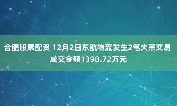 合肥股票配资 12月2日东航物流发生2笔大宗交易 成交金额1398.72万元