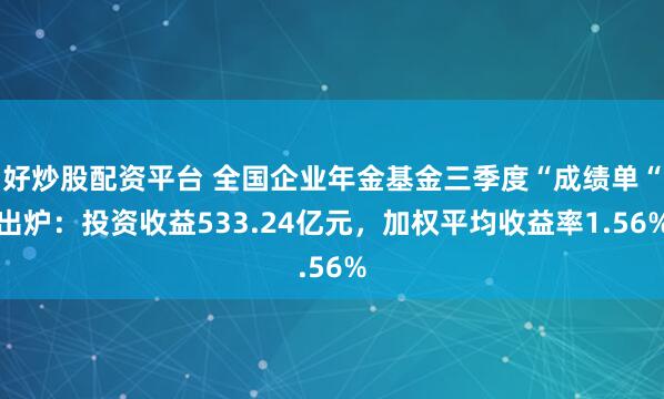好炒股配资平台 全国企业年金基金三季度“成绩单“出炉：投资收益533.24亿元，加权平均收益率1.56%