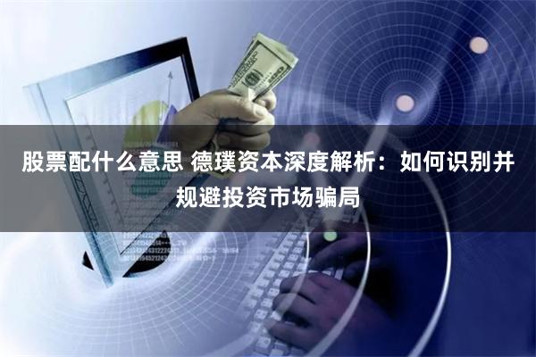 股票配什么意思 德璞资本深度解析：如何识别并规避投资市场骗局