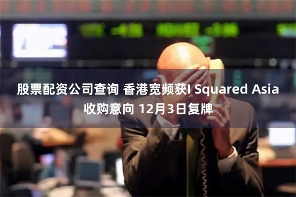 股票配资公司查询 香港宽频获I Squared Asia收购意向 12月3日复牌