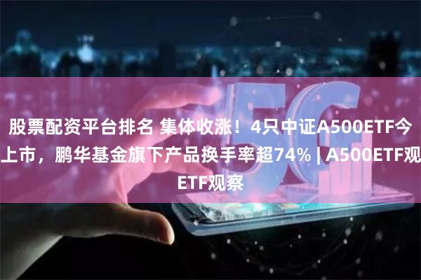 股票配资平台排名 集体收涨！4只中证A500ETF今日上市，鹏华基金旗下产品换手率超74% | A500ETF观察