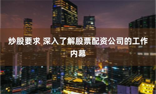 炒股要求 深入了解股票配资公司的工作内幕