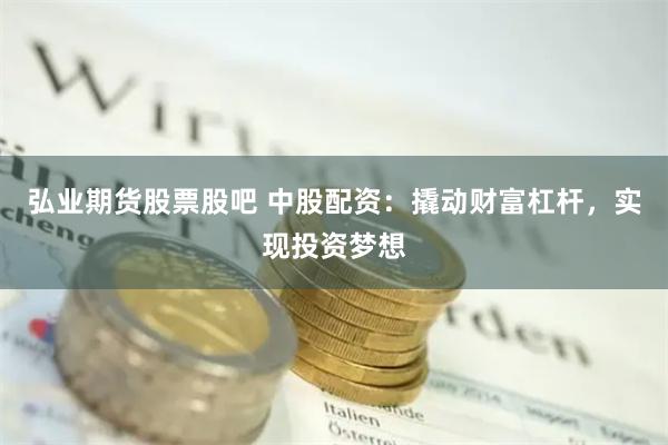 弘业期货股票股吧 中股配资：撬动财富杠杆，实现投资梦想