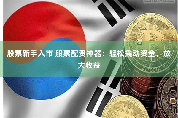 股票新手入市 股票配资神器：轻松撬动资金，放大收益