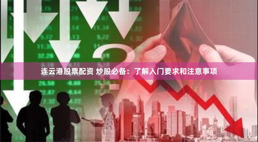连云港股票配资 炒股必备：了解入门要求和注意事项