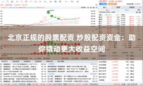 北京正规的股票配资 炒股配资资金：助你撬动更大收益空间