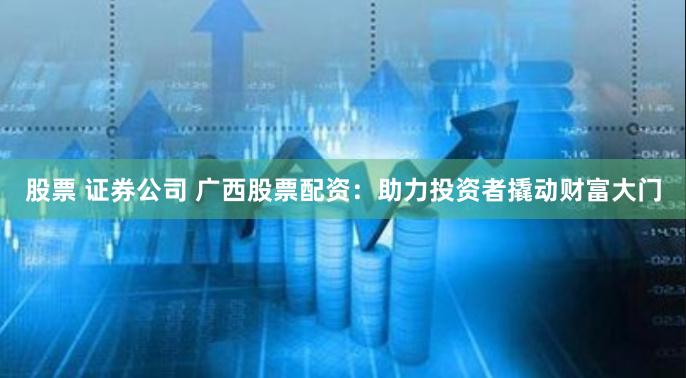 股票 证券公司 广西股票配资：助力投资者撬动财富大门