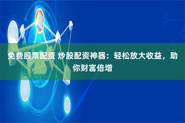 免费股票配资 炒股配资神器：轻松放大收益，助你财富倍增