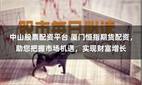 中山股票配资平台 厦门恒指期货配资，助您把握市场机遇，实现财富增长