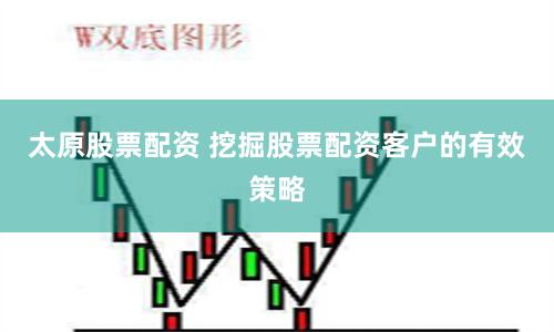 太原股票配资 挖掘股票配资客户的有效策略