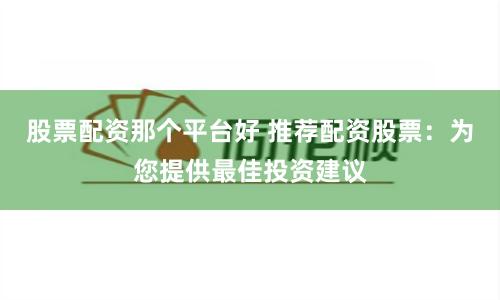 股票配资那个平台好 推荐配资股票：为您提供最佳投资建议