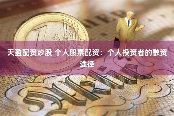 天盈配资炒股 个人股票配资：个人投资者的融资途径