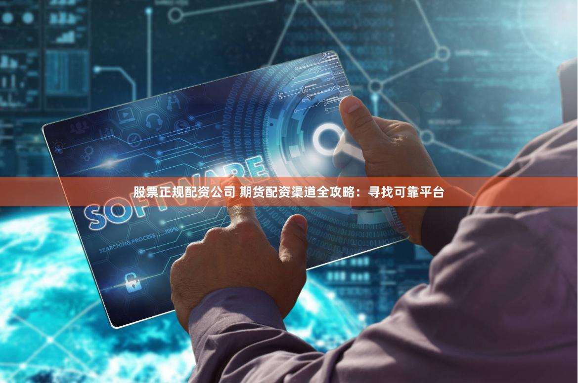 股票正规配资公司 期货配资渠道全攻略：寻找可靠平台
