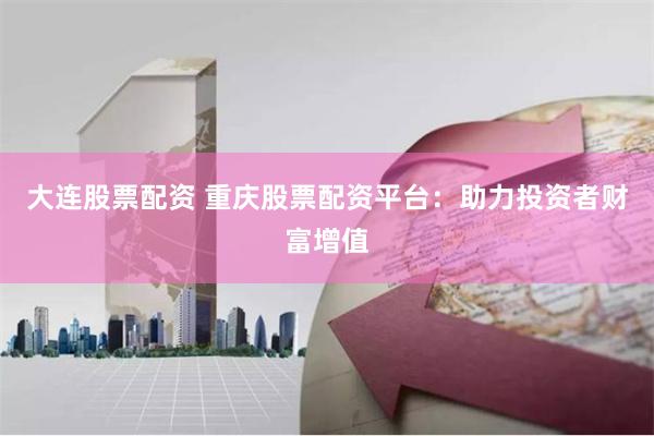 大连股票配资 重庆股票配资平台：助力投资者财富增值