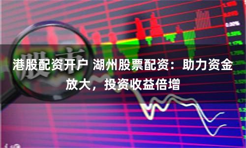 港股配资开户 湖州股票配资：助力资金放大，投资收益倍增