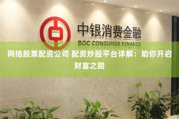 网络股票配资公司 配资炒股平台详解：助你开启财富之路