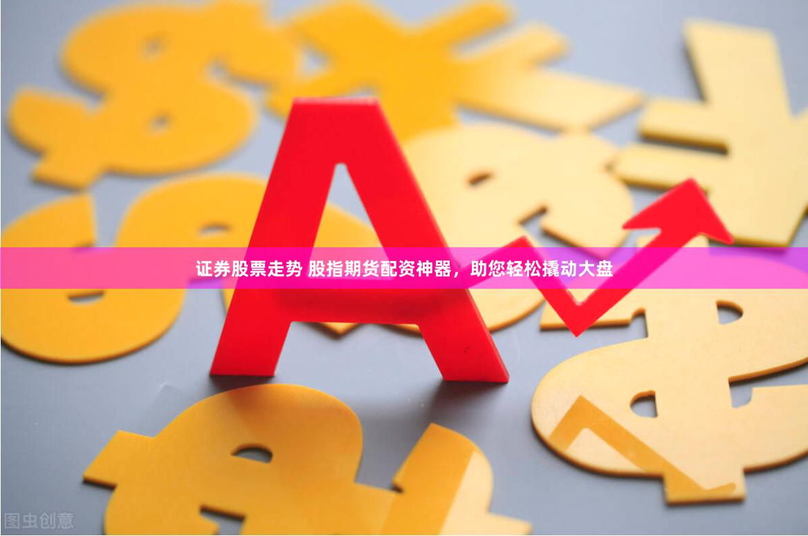 证券股票走势 股指期货配资神器，助您轻松撬动大盘