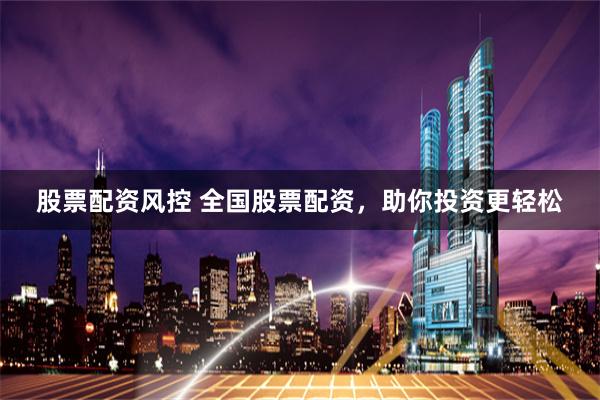 股票配资风控 全国股票配资，助你投资更轻松