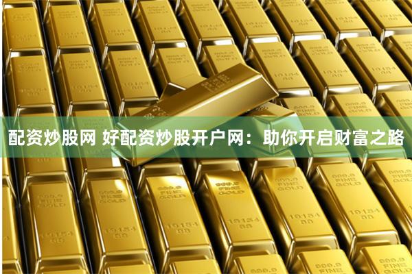 配资炒股网 好配资炒股开户网：助你开启财富之路