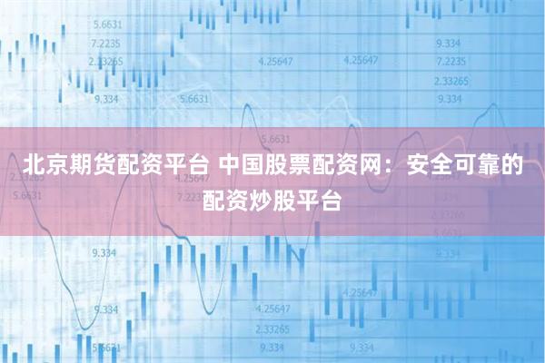 北京期货配资平台 中国股票配资网：安全可靠的配资炒股平台