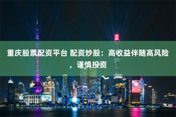 重庆股票配资平台 配资炒股：高收益伴随高风险，谨慎投资