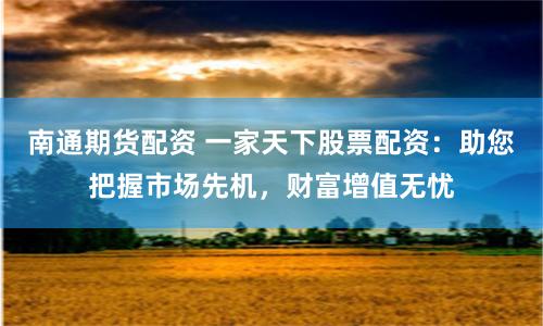南通期货配资 一家天下股票配资：助您把握市场先机，财富增值无忧