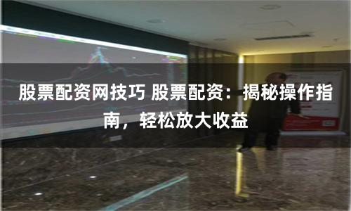 股票配资网技巧 股票配资：揭秘操作指南，轻松放大收益